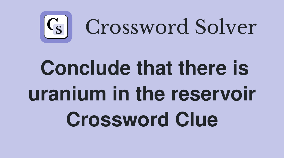 Conclude that there is uranium in the reservoir Crossword Clue